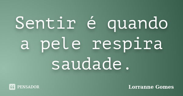 Sentir é quando a pele respira saudade.... Frase de Lorranne Gomes.