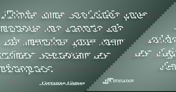 Tinha uma solidão que morava no canto do olho da menina que nem as lágrimas secavam as lembranças.... Frase de Lorranne Gomes.