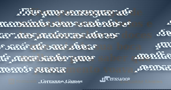 Tive que enxergar de mansinho seus cabelos e tocar nas palavras doces que saia da sua boca molhada para saber que pensamento voava.... Frase de Lorranne Gomes.