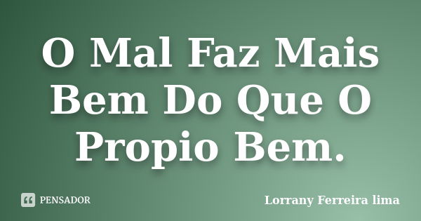 O Mal Faz Mais Bem Do Que O Propio Bem.... Frase de Lorrany Ferreira lima.