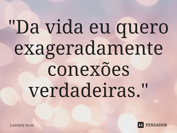 ⁠"Da vida eu quero exageradamente conexões verdadeiras."... Frase de Lorrany m.m.