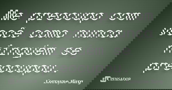 Me preocupo com você como nunca ninguém se preocupou.... Frase de Lorrayne Burg.