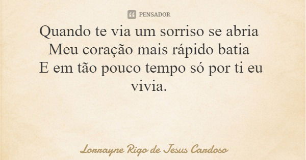 Quando te via um sorriso se abria Meu coração mais rápido batia E em tão pouco tempo só por ti eu vivia.... Frase de Lorrayne Rigo de Jesus Cardoso.