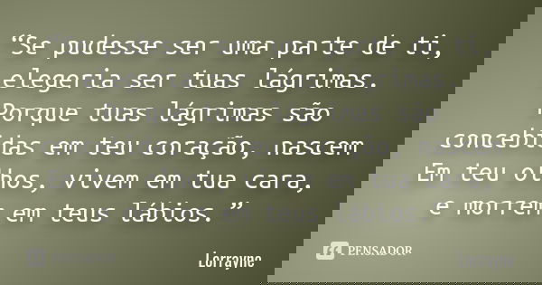 “Se pudesse ser uma parte de ti, elegeria ser tuas lágrimas. Porque tuas lágrimas são concebidas em teu coração, nascem Em teu olhos, vivem em tua cara, e morre... Frase de Lorrayne.