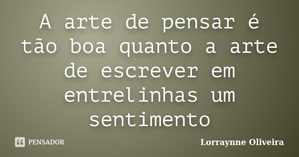 A arte de pensar é tão boa quanto a arte de escrever em entrelinhas um sentimento... Frase de Lorraynne Oliveira.