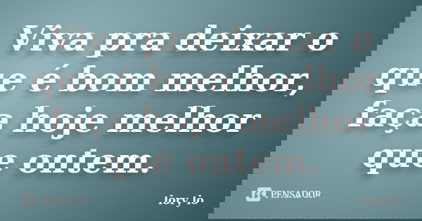 Viva pra deixar o que é bom melhor, faça hoje melhor que ontem.... Frase de lory Lô.