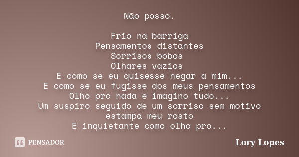 Não posso. Frio na barriga Pensamentos distantes Sorrisos bobos Olhares vazios E como se eu quisesse negar a mim... E como se eu fugisse dos meus pensamentos Ol... Frase de Lory Lopes.