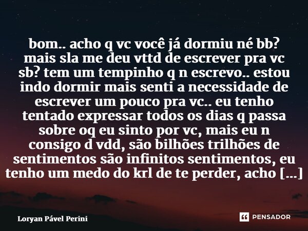⁠bom.. acho q vc você já dormiu né bb? mais sla me deu vttd de escrever pra vc sb? tem um tempinho q n escrevo.. estou indo dormir mais senti a necessidade de e... Frase de Loryan Pável Perini.