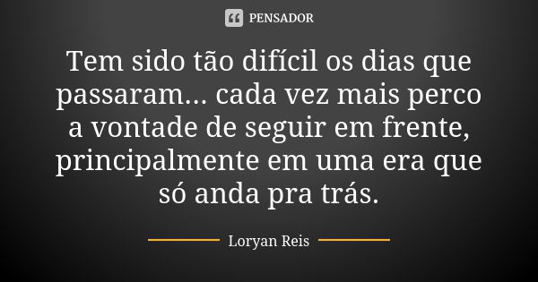 Tem sido tão difícil os dias que passaram... cada vez mais perco a vontade de seguir em frente, principalmente em uma era que só anda pra trás.... Frase de Loryan Reis.