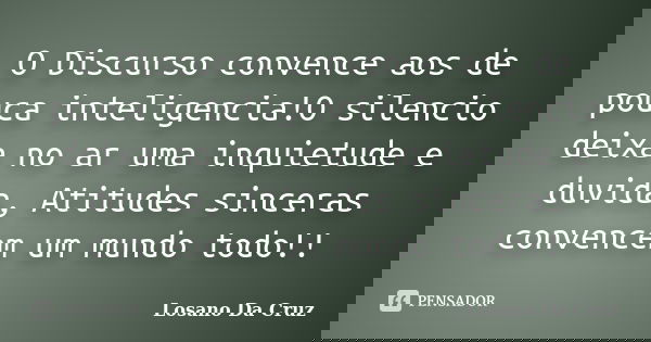 ‎O Discurso convence aos de pouca inteligencia!O silencio deixa no ar uma inquietude e duvida, Atitudes sinceras convencem um mundo todo!!... Frase de Losano Da Cruz.