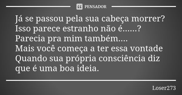 Já se passou pela sua cabeça morrer? Isso parece estranho não é......? Parecia pra mim também.... Mais você começa a ter essa vontade Quando sua própria consciê... Frase de Loser273.