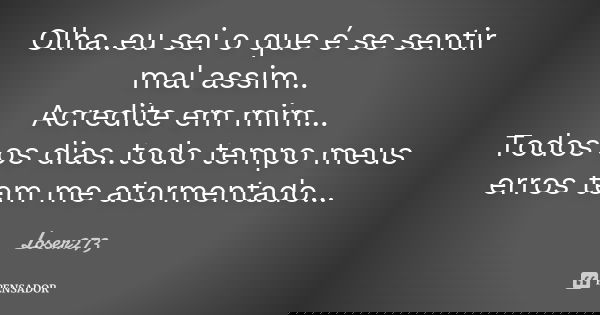 Olha..eu sei o que é se sentir mal assim.. Acredite em mim... Todos os dias..todo tempo meus erros tem me atormentado...... Frase de Loser273.