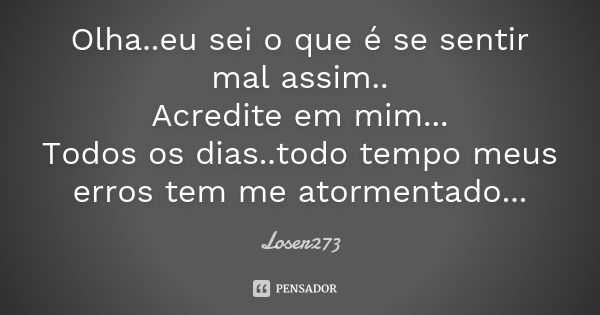 Olha..eu sei o que é se sentir mal assim.. Acredite em mim... Todos os dias..todo tempo meus erros tem me atormentado...... Frase de Loser273.