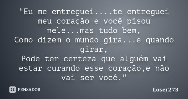 "Eu me entreguei....te entreguei meu coração e você pisou nele...mas tudo bem, Como dizem o mundo gira...e quando girar, Pode ter certeza que alguém vai es... Frase de Loser273.