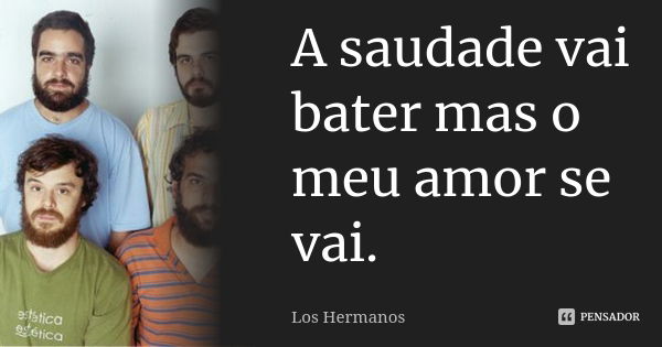 A saudade vai bater mas o meu amor se vai.... Frase de Los Hermanos.