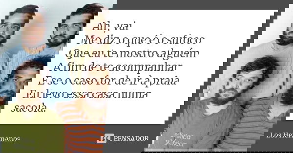 Ah, vai Me diz o que é o sufoco Que eu te mostro alguém A fim de te acompanhar E se o caso for de ir à praia Eu levo essa casa numa sacola.... Frase de Los Hermanos.