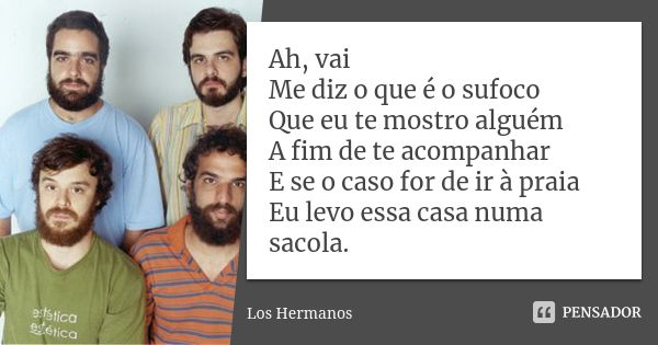 Ah, vai Me diz o que é o sufoco Que eu te mostro alguém A fim de te acompanhar E se o caso for de ir à praia Eu levo essa casa numa sacola.... Frase de Los Hermanos.