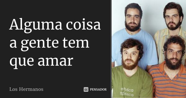 Alguma coisa a gente tem que amar... Frase de Los Hermanos.