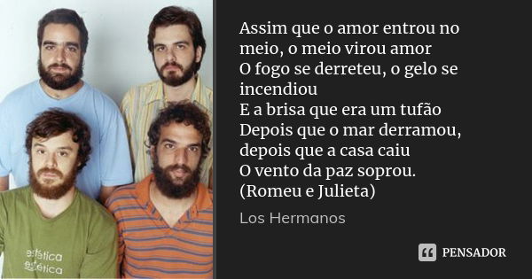 Assim que o amor entrou no meio, o meio virou amor O fogo se derreteu, o gelo se incendiou E a brisa que era um tufão Depois que o mar derramou, depois que a ca... Frase de Los Hermanos.