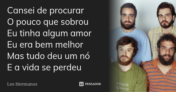 Cansei de procurar O pouco que sobrou Eu tinha algum amor Eu era bem melhor Mas tudo deu um nó E a vida se perdeu... Frase de Los Hermanos.