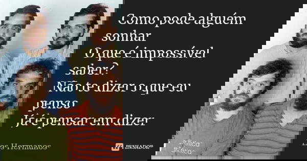 Como pode alguém sonhar O que é impossível saber? Não te dizer o que eu penso Já é pensar em dizer... Frase de Los hermanos.