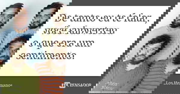 De tanto eu te falar, você subverteu o que era um sentimento.... Frase de Los Hermanos.