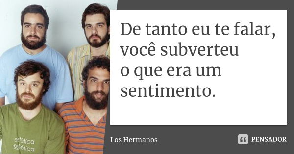 De tanto eu te falar, você subverteu o que era um sentimento.... Frase de Los Hermanos.