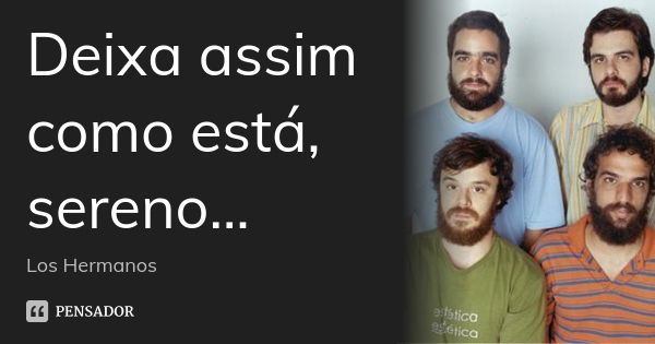 Deixa assim como está, sereno...... Frase de Los Hermanos.