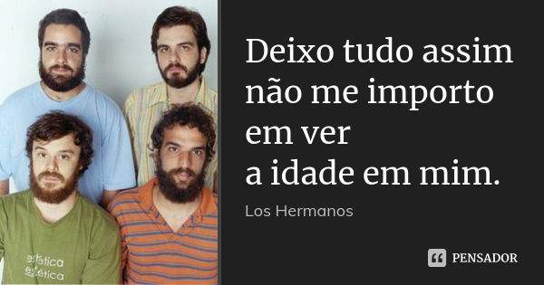 Deixo tudo assim não me importo em ver a idade em mim.... Frase de Los Hermanos.