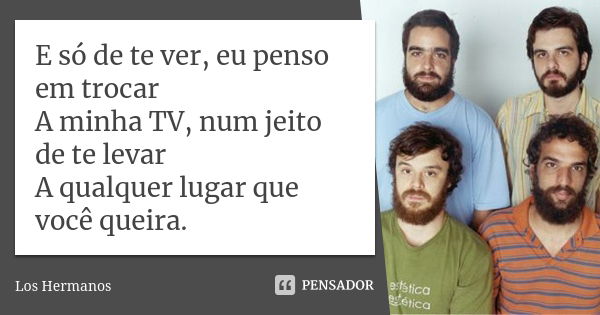 E só de te ver, eu penso em trocar A minha TV, num jeito de te levar A qualquer lugar que você queira.... Frase de Los Hermanos.