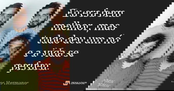 Eu era bem melhor, mas tudo deu um nó e a vida se perdeu.... Frase de Los Hermanos.