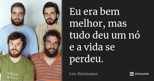 Eu era bem melhor, mas tudo deu um nó e a vida se perdeu.... Frase de Los Hermanos.