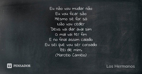 Eu não vou mudar não Eu vou ficar são Mesmo se for só Não vou ceder Deus vai dar aval sim O mal vai ter fim E no final assim calado Eu sei que vou ser coroado R... Frase de Los Hermanos.