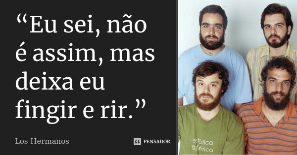 “Eu sei, não é assim, mas deixa eu fingir e rir.”... Frase de Los Hermanos.