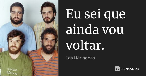 Eu sei que ainda vou voltar.... Frase de Los Hermanos.