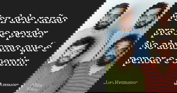 Fez dele razão pra se perder No abismo que é pensar e sentir.... Frase de Los Hermanos.