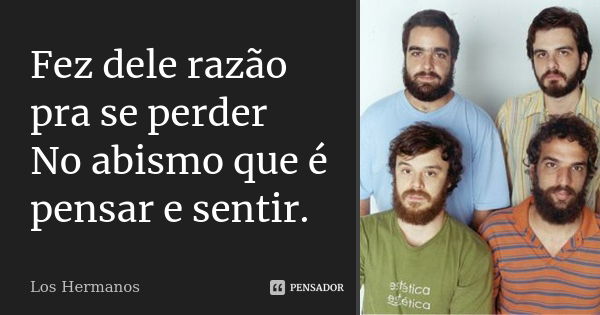 Fez dele razão pra se perder No abismo que é pensar e sentir.... Frase de Los Hermanos.