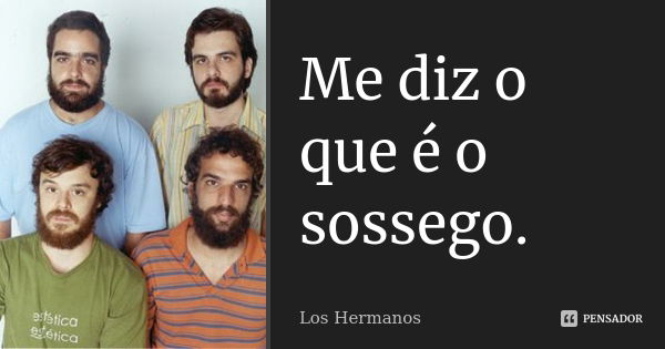 Me diz o que é o sossego.... Frase de Los Hermanos.