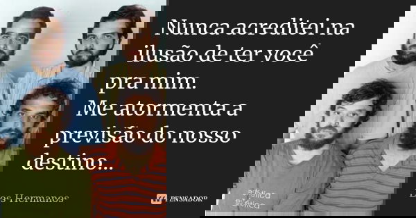 Nunca acreditei na ilusão de ter você pra mim. Me atormenta a previsão do nosso destino...... Frase de Los Hermanos.