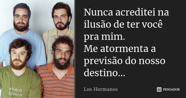 Nunca acreditei na ilusão de ter você pra mim. Me atormenta a previsão do nosso destino...... Frase de Los Hermanos.