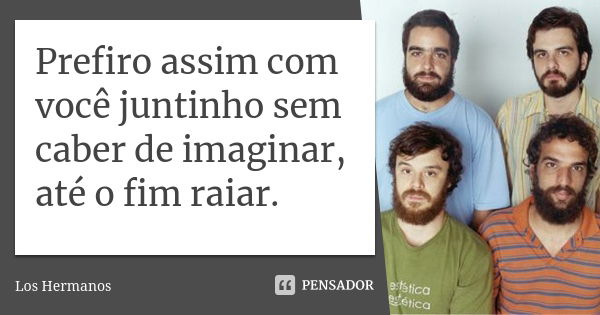 Prefiro assim com você juntinho sem caber de imaginar, até o fim raiar.... Frase de Los Hermanos.