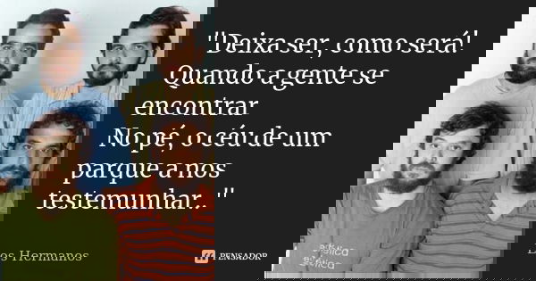 "Deixa ser, como será! Quando a gente se encontrar No pé, o céu de um parque a nos testemunhar.."... Frase de Los Hermanos.