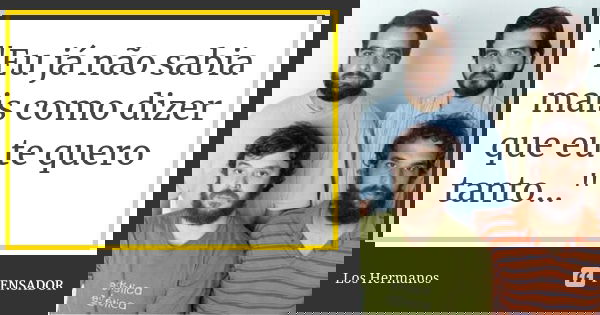 "Eu já não sabia mais como dizer que eu te quero tanto..."... Frase de Los Hermanos.