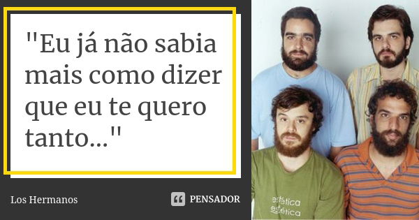 "Eu já não sabia mais como dizer que eu te quero tanto..."... Frase de Los Hermanos.