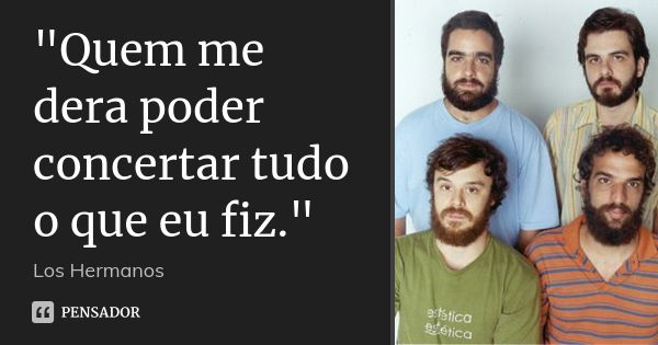 "Quem me dera poder concertar tudo o que eu fiz."... Frase de Los Hermanos.