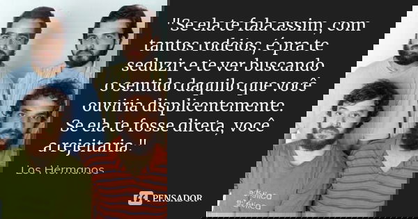 "Se ela te fala assim, com tantos rodeios, é pra te seduzir e te ver buscando o sentido daquilo que você ouviria displicentemente. Se ela te fosse direta, ... Frase de Los Hermanos.