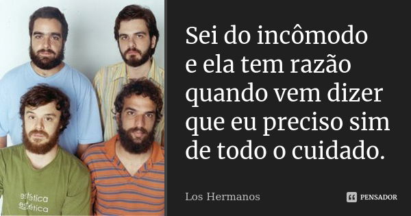 Sei do incômodo e ela tem razão quando vem dizer que eu preciso sim de todo o cuidado.... Frase de Los Hermanos.