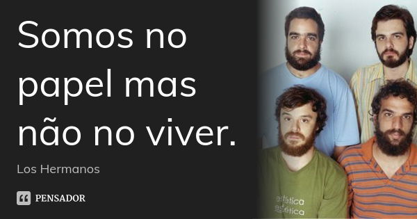 Somos no papel mas não no viver.... Frase de Los Hermanos.