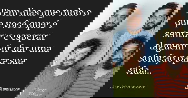 Tem dias que tudo o que você quer é sentar e esperar alguem vir dar uma solução para sua vida...... Frase de Los Hermanos.