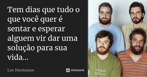 Tem dias que tudo o que você quer é sentar e esperar alguem vir dar uma solução para sua vida...... Frase de Los Hermanos.